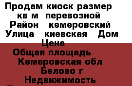 Продам киоск размер 17 кв.м, перевозной. › Район ­ кемеровский › Улица ­ киевская › Дом ­ 47 › Цена ­ 100 000 › Общая площадь ­ 17 - Кемеровская обл., Белово г. Недвижимость » Помещения продажа   . Кемеровская обл.